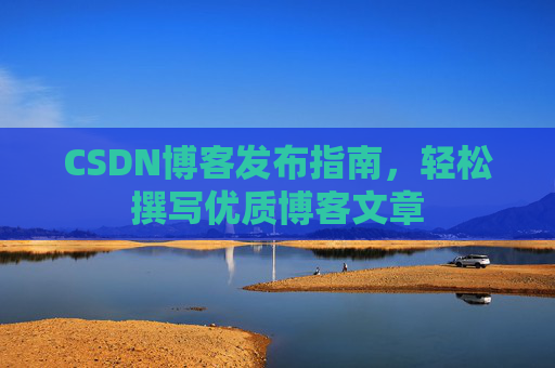 CSDN博客发布指南,轻松撰写优质博客文章 CSDN博客发布指南,轻松撰写优质博客文章
